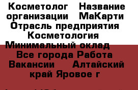 Косметолог › Название организации ­ МаКарти › Отрасль предприятия ­ Косметология › Минимальный оклад ­ 1 - Все города Работа » Вакансии   . Алтайский край,Яровое г.